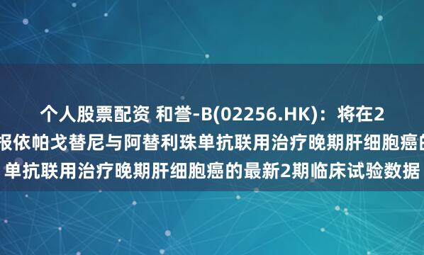 个人股票配资 和誉-B(02256.HK)：将在2025年ESMO GI会议汇报依帕戈替尼与阿替利珠单抗联用治疗晚期肝细胞癌的最新2期临床试验数据