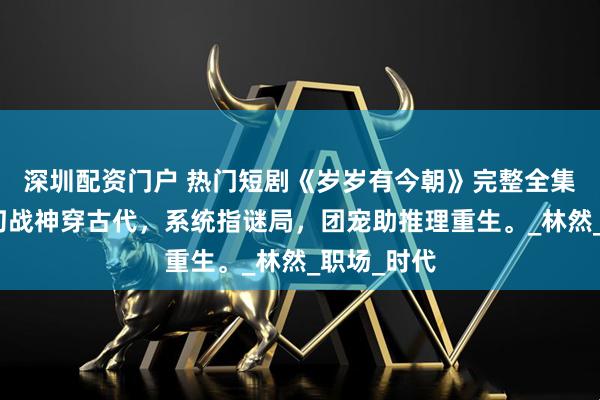 深圳配资门户 热门短剧《岁岁有今朝》完整全集观看:奇幻战神穿古代,系统指谜局,团宠助推理重生。_林然_职场_时代