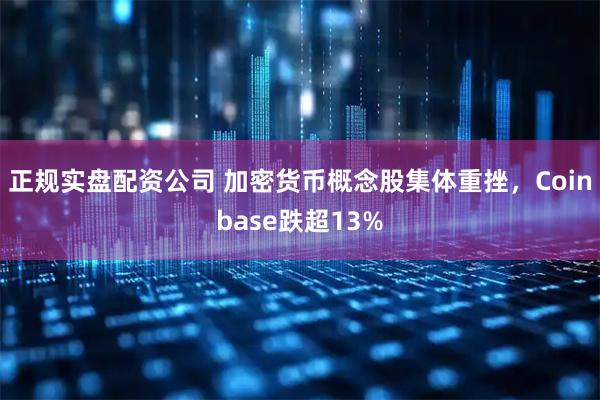 正规实盘配资公司 加密货币概念股集体重挫，Coinbase跌超13%