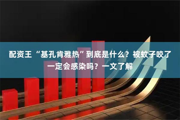配资王 “基孔肯雅热”到底是什么？被蚊子咬了一定会感染吗？一文了解