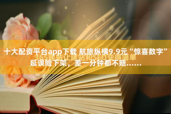 十大配资平台app下载 航旅纵横9.9元“惊喜数字”延误险下架，差一分钟都不赔......