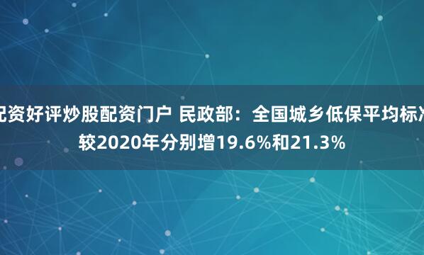 配资好评炒股配资门户 民政部：全国城乡低保平均标准较2020年分别增19.6%和21.3%