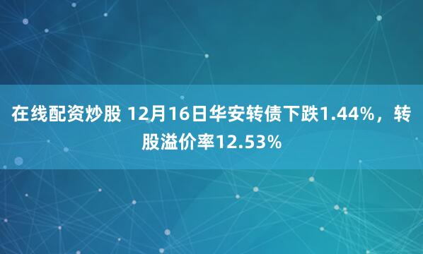 在线配资炒股 12月16日华安转债下跌1.44%，转股溢价率12.53%