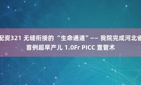 配资321 无缝衔接的 “生命通道”—— 我院完成河北省首例超早产儿 1.0Fr PICC 置管术