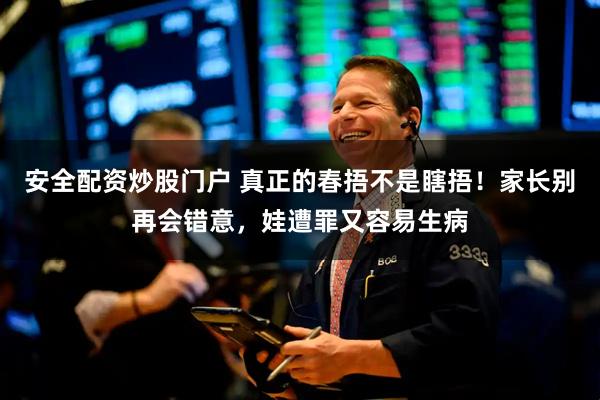 安全配资炒股门户 真正的春捂不是瞎捂！家长别再会错意，娃遭罪又容易生病