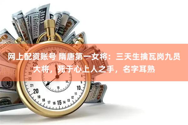 网上配资账号 隋唐第一女将：三天生擒瓦岗九员大将，死于心上人之手，名字耳熟