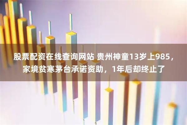 股票配资在线查询网站 贵州神童13岁上985，家境贫寒茅台承诺资助，1年后却终止了