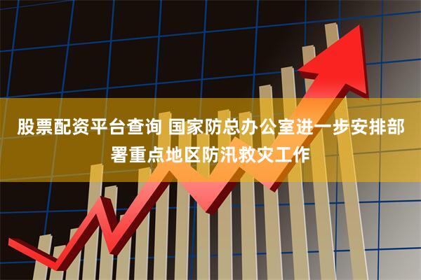 股票配资平台查询 国家防总办公室进一步安排部署重点地区防汛救灾工作