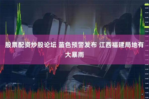 股票配资炒股论坛 蓝色预警发布 江西福建局地有大暴雨
