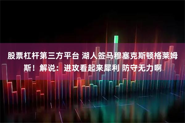 股票杠杆第三方平台 湖人签马穆塞克斯顿格莱姆斯！解说：进攻看起来犀利 防守无力啊