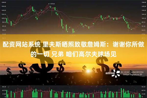 配资网站系统 里夫斯晒照致敬詹姆斯：谢谢你所做的一切 兄弟 咱们高尔夫球场见