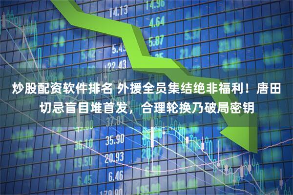 炒股配资软件排名 外援全员集结绝非福利!唐田切忌盲目堆首发,合理轮换乃破局密钥