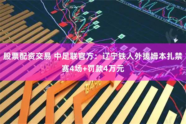 股票配资交易 中足联官方：辽宁铁人外援姆本扎禁赛4场+罚款4万元